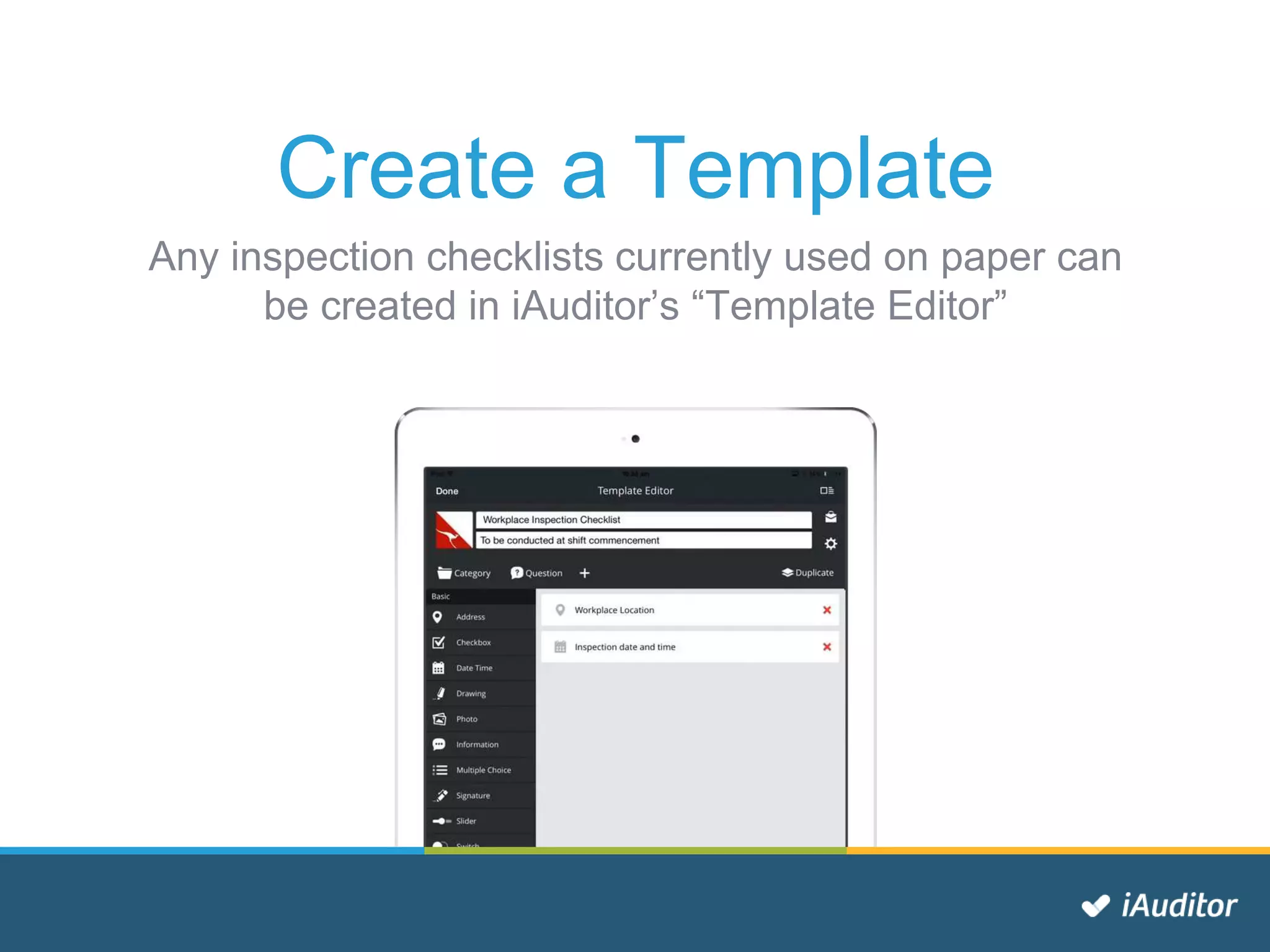 Create a Template
Any inspection checklists currently used on paper can
be created in iAuditor’s “Template Editor”
 