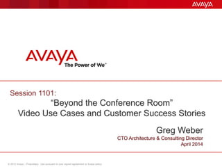 © 2012 Avaya – Proprietary. Use pursuant to your signed agreement or Avaya policy.
Avaya Vision – Unified Communications
Greg Weber
CTO Architecture & Consulting Director
April 2014
Session 1101:
“Beyond the Conference Room”
Video Use Cases and Customer Success Stories
 