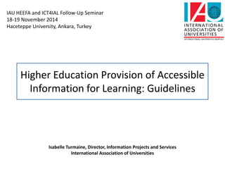 IAU HEEFA and ICT4IAL Follow-Up Seminar 
18-19 November 2014 
Haceteppe University, Ankara, Turkey 
Higher Education Provision of Accessible 
Information for Learning: Guidelines 
Isabelle Turmaine, Director, Information Projects and Services 
International Association of Universities 
 