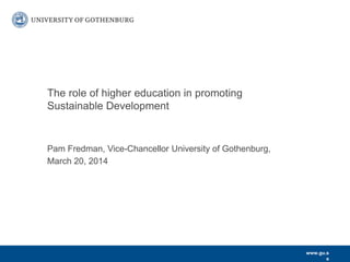 www.gu.s
e
Pam Fredman, Vice-Chancellor University of Gothenburg,
March 20, 2014
The role of higher education in promoting
Sustainable Development
 