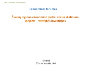 LRVK Ekonominės analizės skyrius

Ekonomikos forumas
Šiaulių regiono ekonominė plėtra: verslo skatinimo
idėjoms – valstybės investicijos

Šiauliai
2014 m. vasario 24 d.

 
