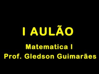 I AULÃOI AULÃO
Matematica IMatematica I
Prof. Gledson GuimarãesProf. Gledson Guimarães
 
