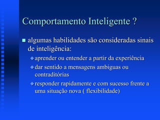 Comportamento Inteligente ?
 algumas habilidades são consideradas sinais
de inteligência:
aprender ou entender a partir da experiência
dar sentido a mensagens ambiguas ou
contraditórias
responder rapidamente e com sucesso frente a
uma situação nova ( flexibilidade)
 