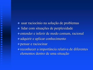  usar raciocínio na solução de problemas
 lidar com situações de perplexidade
entender e inferir de modo comum, racional
adquirir e aplicar conhecimento
pensar e raciocinar
reconhecer a importância relativa de diferentes
elementos dentro de uma situação
 
