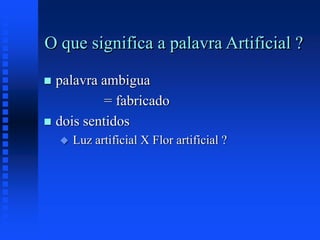 O que significa a palavra Artificial ?
 palavra ambigua
= fabricado
 dois sentidos
 Luz artificial X Flor artificial ?
 