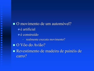  O movimento de um automóvel?
é artificial
é construído
 realmente executa movimento?
 O Vôo do Avião?
 Revestimento de madeira de painéis de
carro?
 