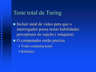 Teste total de Turing
 Incluir sinal de vídeo para que o
interrogador possa testar habilidades
perceptuais do sujeito ( máquina)
 O computador então precisa
Visão computacional
Robótica
 