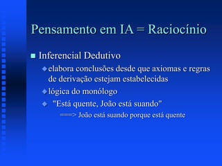 Pensamento em IA = Raciocínio
 Inferencial Dedutivo
elabora conclusões desde que axiomas e regras
de derivação estejam estabelecidas
lógica do monólogo
 "Está quente, João está suando"
===> João está suando porque está quente
 