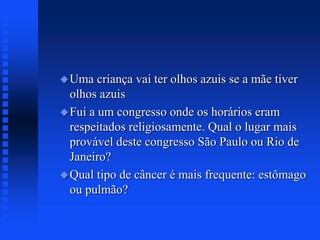 Uma criança vai ter olhos azuis se a mãe tiver
olhos azuis
Fui a um congresso onde os horários eram
respeitados religiosamente. Qual o lugar mais
provável deste congresso São Paulo ou Rio de
Janeiro?
Qual tipo de câncer é mais frequente: estômago
ou pulmão?
 