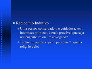  Raciocínio Indutivo
Uma pessoa conservadora e cuidadosa, sem
interesses políticos, é mais provável que seja
um engenheiro ou um advogado?
Tenho um amigo super “ pão-duro” , qual a
religião dele?
 