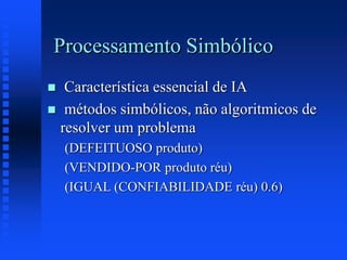 Processamento Simbólico
 Característica essencial de IA
 métodos simbólicos, não algoritmicos de
resolver um problema
(DEFEITUOSO produto)
(VENDIDO-POR produto réu)
(IGUAL (CONFIABILIDADE réu) 0.6)
 