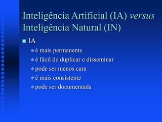 Inteligência Artificial (IA) versus
Inteligência Natural (IN)
 IA
é mais permanente
é fácil de duplicar e disseminar
pode ser menos cara
é mais consistente
pode ser documentada
 
