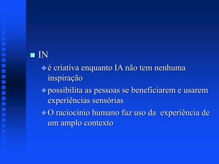  IN
é criativa enquanto IA não tem nenhuma
inspiração
possibilita as pessoas se beneficiarem e usarem
experiências sensórias
O raciocínio humano faz uso da experiência de
um amplo contexto
 