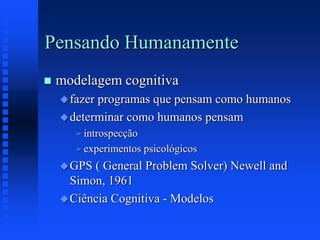 Pensando Humanamente
 modelagem cognitiva
fazer programas que pensam como humanos
determinar como humanos pensam
 introspecção
 experimentos psicológicos
GPS ( General Problem Solver) Newell and
Simon, 1961
Ciência Cognitiva - Modelos
 