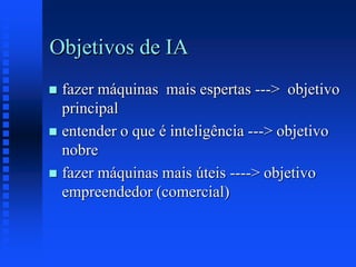 Objetivos de IA
 fazer máquinas mais espertas ---> objetivo
principal
 entender o que é inteligência ---> objetivo
nobre
 fazer máquinas mais úteis ----> objetivo
empreendedor (comercial)
 