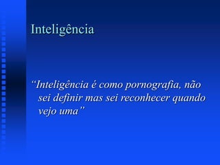 Inteligência
“Inteligência é como pornografia, não
sei definir mas sei reconhecer quando
vejo uma”
 