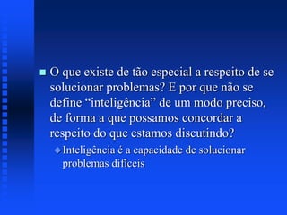  O que existe de tão especial a respeito de se
solucionar problemas? E por que não se
define “inteligência” de um modo preciso,
de forma a que possamos concordar a
respeito do que estamos discutindo?
Inteligência é a capacidade de solucionar
problemas difíceis
 