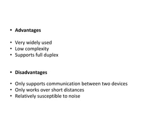 • Advantages
• Very widely used
• Low complexity
• Supports full duplex
• Disadvantages
• Only supports communication between two devices
• Only works over short distances
• Relatively susceptible to noise
 