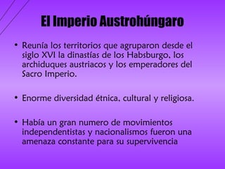 El Imperio Austrohúngaro
• Reunía los territorios que agruparon desde el
  siglo XVI la dinastías de los Habsburgo, los
  ...