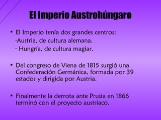 El Imperio Austrohúngaro
• El Imperio tenía dos grandes centros:
  ·Austria, de cultura alemana.
  · Hungría, de cultura m...