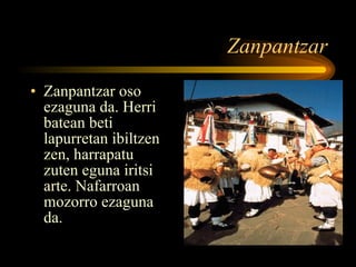 Zanpantzar Zanpantzar oso ezaguna da. Herri batean beti lapurretan ibiltzen zen, harrapatu zuten eguna iritsi arte. Nafarroan mozorro ezaguna da. 
