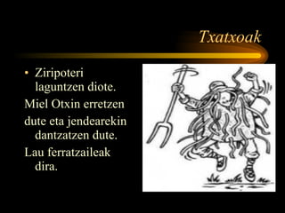Txatxoak Ziripoteri laguntzen diote. Miel Otxin erretzen  dute eta jendearekin dantzatzen dute. Lau ferratzaileak dira.  