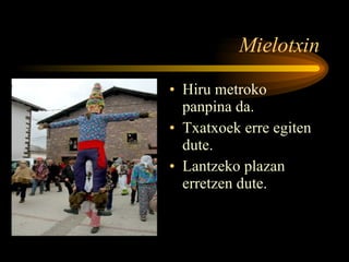 Mielotxin Hiru metroko panpina da. Txatxoek erre egiten dute. Lantzeko plazan erretzen dute. 