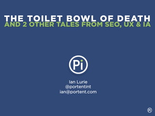 THE TOILET BOWL OF DEATH
AND 2 OTHER TALES FROM SEO, UX & IA




                 Ian Lurie
                @portentint
             ian@portent.com
 