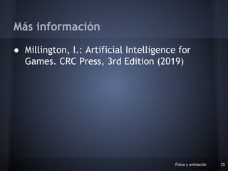 ● Millington, I.: Artificial Intelligence for
Games. CRC Press, 3rd Edition (2019)
Física y animación 25
Más información
 