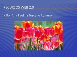 RECURSOS WEB 2.0
 Por Ana Paulina Toscano Romero
 