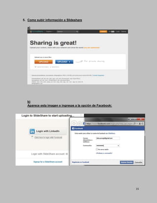 15
5. Como subir información a Slideshare
a)
b)
Aparece esta imagen e ingresas a la opción de Facebook:
 