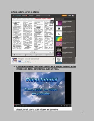 17
e) Para poderlo ver en la página:
6. Como subir videos a You Tube dar clic en la imagen y lo lleva a una
dirección en donde aprenderás a subir un video.
 