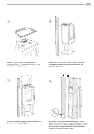 GB
13
Установите выступы задних боковых профилей в панель
основания и наденьте профили на верхнюю раму, как
показано на рисунке.
Затяните 4 x M6x20 винты на верхней раме на
несколько оборотов и установите на топку так, чтобы
винты попали в пазы (см. рис.).
Установите передние боковые профили аналогично п. 4.
Затяните винты на верхней раме.
Установите паспортные таблички на внешнюю сторону
задней панели, как показано на рисунке. Установите заднюю
панель, навесив ее на отверстия в боковых профилях. Если
предполагается заднее подключение камина к дымоходу,
подключите его на этой стадии сборки.
43
5 6
RUS
 