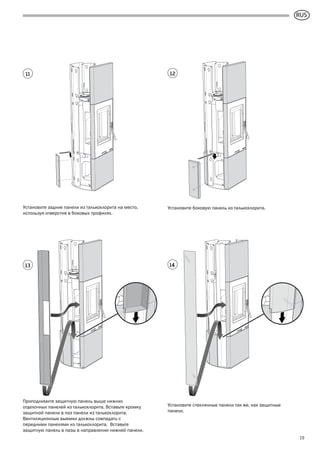 GB
19
Установите боковую панель из талькохлорита.Установите задние панели из талькохлорита на место,
используя отверстия в боковых профилях.
Приподнимите защитную панель выше нижних
отделочных панелей из талькохлорита. Вставьте кромку
защитной панели в паз панели из талькохлорита.
Вентиляционные выемки должны совпадать с
передними панелями из талькохлорита. Вставьте
защитную панель в пазы в направлении нижней панели.
Установите стеклянные панели так же, как защитные
панели.
13
11 12
14
RUS
 