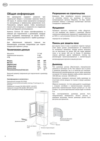 GB
4
Общая информация
Это руководство содержит указания про
правильной сборке и установке каминов Contura
30 серии. К камину также прилагается инструкция
по эксплуатации и правильному разжиганию огня.
Пожалуйста, найдите время, чтобы внимательно
изучить обе инструкции, и сохраните их в надежном
месте для будущего использования.
Камины Contura 30 серии сертифицированы в
Швеции для подключения к дымоходам, которые
могут выдержать температуру не менее 350°C.
Внешний диаметр соединения с трубой дымохода -
150 мм.
Для обеспечения хорошего горения мы
рекомендуем установку воздуховода для подачи
воздуха для горения с улицы.
Разрешение на строительство
Возможно, Вам потребуется получить разрешение
на установку камина или дымохода от местных
контролирующих органов. Убедитесь, что Ваш проект
установки камина и дымохода соответствует местным
стандартам и требованиям.
Фундамент
Проверьте прочность перекрытий, чтобы убедиться,
что они выдержат вес камина и дымохода. Обычно
нормальные деревянные перекрытия выдерживают вес
до 400 кг, и для установки Contura 30 серии укрепление
перекрытий не требуется.
Панель для защиты пола
Для защиты пола от искр и случайного падения горящих
углей камин должен устанавливаться на поверхность
из негорючего материала, которая должна защищать
пол на расстоянии не менее 300 мм перед дверцей
топки и не менее 100 мм по бокам. В некоторых
странах действуют другие требования, поэтому мы
рекомендуем проконсультироваться с соответствущим
контролирующим органом в вашем регионе.
Дымоход
Тяга дымохода должна обеспечивать отрицательное
давление в минимум 12 Pa. Тяга зависит как от длины
и диаметра дымохода, так и от качества его изоляции.
Минимальная рекомендованная длина трубы дымохода
составляет 3,5 метра. Диаметр трубы должен равняться
140-160 мм ( сечение 150-200 см2
).
Внимательно проверьте изоляцию трубы дымохода на
отсутствие утечек воздуха по стыкам и вокруг дымовых
заслонок.
Обратите внимание, что тяга уменьшается в дымоходах
с острыми изгибами и горизонтальными секциями.
Допустимы горизонтальные секции длиной до 1 м, при
условии, что длина вертикальной секции будет не менее
5 м.
При конструировании дымохода должна быть
предусмотрена возможность легкого доступа к
дымовым заслонкам. Начало дымохода должно быть
доступно для прочистки.
Eldstadsbeklädnad
Rosterreglage
Asklåda
Förbränningsluftsreglage
Brasbegränsare
HANDÖL
In accordance with standards below
marking was affixed:
European Standard:
SE Quality Certification, P-marked:
NO Standard NS 3059:
DE and AT Standard DIN 18.891 and
Art 15a B-VG:
Type:
Nominal Output:
Fuel:
Minimun draught:
Flue gas temerature:
Energy efficiency:
Emission of CO in cumbustion products:
Distance to cumbustible wall (mm):
Follow the user’s instructions and use only recomended fuel
NIBE AB Box 134 SE-285 23 MARKARYD SWEDEN
2007
EN 13240
Cert no 0112/07
SINTEF 110-0275
RRF-40 07 13 90
Handöl 31/31A/32/32A
5 kW
Wood
12 Pa
280°C
78%
0,14%
Behind 150
Beside 450
Corner 150
HANDÖL
NIBE AB SE-85 21 Markaryd Sweden
Type:
Production no.
50-series
7090300236
Технические данные
Мощность 3-7 kW
Номинальная мощность 5 kW
КПД до 80%
Модель 34T 35T
Вес (кг) 320 250
Ширина (мм) 550 550
Глубина (мм) 430 430
Высота (мм) 1600 1600
Теплонакопительный блок (кг) 70 70
Внешний диаметр соединения для подключения к дымоходу
Ø150 мм.
Сертифицирован в соответстии с:
Европейский стандарт EN-13240
Swedish environmental and quality marking, P-marking cert. no.
0112/07
Норвежский стандарт NS 3059, SINTEF 110-0275
Немецкий стандарт DIN 18.891, RRF-40 07 13 90
ГОСТ-Р, сертификат № РОСС SE.АИ49.В03165
Паспортная табличка
Дровяная решетка
Внутренняя облицовка
топочной камеры
Рычаг для сброса
золы Контроль подачи воздуха
Зольник
RUS
 