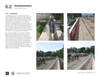 Typography
architecture for humanity
architecture for humanity
architecture for humanity
Services sociaux de base
Haïti | Sept 2013 | Diagnostique | 107
6.2	 Assainissement
6.2.3	Canalisation
Les canalisations sur l’île sont insuffisantes pour
gérer la quantité d’eau pendant la saison pluvieuse,
ce qui enchaîne des inondations et des problèmes
d’accessibilité. Au sein de la communauté, il existe
des groupes qui se constituent et travaillent en
« konbit » pour creuser des canaux ou pour les
déboucher. À Madame Bernard, certains canaux ont
été curés, mais la pente n’est pas assez grande et
lors des orages, l’eau de mer monte dans ces canaux
pour inonder les logements dans la zone. Ils sont
nettoyés parfois par un service municipal. Cependant
et ce dernier, et les groupes communautaires
The only built drainage on the island in located in
Mme. Bernard where it directs the water from two
major pathways towards the see. However this
channel may often get flooded as it is directly open
to the see and in case the see level rises especially
during rainy season it can flood the surrounding
areas. There are several ravines in the island that
are mostly used as pathways during the dry season.
During the rainy season the water flow in these
ravines, limits the accessibility for the residents. The
edges are often eroded and especially on steeper
slopes need to be retained.
 