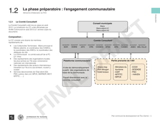 1.2.1 	 Le Comité Consultatif
Le Comité Consultatif a été mis en place en août
2012. La constitution du CC a été officialisée par
Arrêté Communal en août 2012 (cf. annexe copie du
document).
Composition :
Le CC compte une dizaine de membres
représentants de :
•	 Les Collectivités Territoriales : Maire principal et
Maires adjoints, le coordinateur des CASECs,
le coordinateur des ASECs, le coordinateur des
délégués de ville
•	 La communauté : le comité exécutif de la PC
(cf. infra)
•	 Des représentants des organisations locales
les plus actives sur l’île avec consonance
nationale voir internationale
•	 Des représentants des acteurs internationaux
travaillant sur l’île et le cas échéant, voulant y
investir
•	 Services déconcentrés de l’Etat (dont DGI,
PNH, justice, état civil, MPCE, MARNDR, MICT,
MTPTC, ….)
Conseil municipale
Maire
Maire adjoint #1
Maire adjoint #2
Comite Consultatif
representant
SOH
representant
EDEM
representant
AFH
representant
CRS
representant
COGEDI
representant
AFSS
representant
APAI
Plateforme communautaire Partie prenante de l’IAV
-A ete elu democratiquement
a partir des organisations de
base de la communaute.
-Travail directement avec le
commite consultatif
-Abaca bay
-Port Morgan
-hotel locaux
-Ministere du
tourisme
-CIAT
-MTPTC
-MPCE
-CCDI
-SODADE
-TNC
- HAVEN
representant
CASEC
representant
ASEC
representant
DEL VILLE
5Plan communal de développement de l’Île à Vache |
Démarche d’élaboration du PCD
Typography
architecture for humanity
architecture for humanity
architecture for humanity
Introduction
1.2	 La phase préparatoire : l’engagement communautaire
FINAL
DRAFT
 