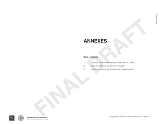 7Diagnostique Technique et Participatif de l’Île à Vache |
﻿
Typography
architecture for humanity
architecture for humanity
architecture for humanity
Diagnostique
FINAL
DRAFTAnnexes
Dans ce chapitre :
1.	 Liste des Acteurs Internationaux, Nationaux et Locaux
2.	 Liste des Membres du Comité Consultatif
3.	 Liste des Membres de la Plateforme Communautaire
 