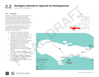 2.2.1	 Le contenu
Le PSDH et la SRDPS, sont donc deux documents
phares qui définissent les grandes stratégies
de développement qui influeront directement ou
indirectement le développement local de l’île. Tous
les deux sont axés sur quatre “Grands Chantiers
pour le Relèvement d’Haïti”: la refondation territoriale,
économique, sociale et institutionnelle du pays.
Les orientations stratégiques définies par le PSDH
qui guident les actions à mettre en place pour
reconstruire Haïti et améliorer le bien-être de la
population sont les suivantes :
•	 La création de richesse et d’emplois
•	 Le secteur privé (national, régional et
international) comme vecteur premier pour
la création de richesse et d’emplois
•	 L’offre de services de base à la population
•	 Définition de pôles régionaux de
développement pour structurer et équilibrer
le développement socioéconomique et
l’aménagement du territoire national
•	 Définition de pôles locaux de
développement au niveau de
l’arrondissement pour structurer le
développement et l’aménagement local du
territoire
•	 L’inclusion sociale pour offrir des
opportunités aux jeunes, aux femmes et
aux paysans
•	 Une stratégie de croissance économique
“forte et durable” pour supporter les efforts
des acteurs nationaux et locaux
•	 La construction d’un État fort, déconcentré
et décentralisé
SU DSU D
O U E S TO U E S T
C E N T R EC E N T R E
A RT I B O N I T EA RT I B O N I T E
N O R DN O R D
SU D E S TSU D E S T
N IP P E SN IP P E S
N O R D O U E S TN O R D O U E S T
G R A N D E A N S EG R A N D E A N S E
N O R D E S TN O R D E S T
O U E S TO U E S T
N O R D O U E S TN O R D O U E S T
SU DSU D
G R A N D E A N S EG R A N D E A N S E
SU DSU D
Saint Louis
du Sud
Les Cayes
Saint Jean
du Sud
Île à Vache
Jérémie
Miragoâne
Aquin
Port Salut
Jacmel
Port-
au-Prince
Mer des Caraïbes
Amélioration du maillage routier
Amélioration du maillage routier
Pôle régional
Pôle local
Pôle régional
Pôle local
Maillage routier
Navette
SU DSU D
O U E S TO U E S T
C E N T R EC E N T R E
A RT I B O N I T EA RT I B O N I T E
N O R DN O R D
SU D E S TSU D E S T
N IP P E SN IP P E S
N O R D O U E S TN O R D O U E S T
G R A N D E A N S EG R A N D E A N S E
N O R D E S TN O R D E S T
O U E S TO U E S T
N O R D O U E S TN O R D O U E S T
SU DSU D
G R A N D E A N S EG R A N D E A N S E
SU DSU D
S
Les Cayes
Saint Jean
du Sud
Île à Vach
Jérémie
Port Salut
Mer des Caraïbes
Amélioration du maillage routier
Amélioration du maillage routier
Pôle régional
Pôle local
Carte des Pôles et Liens
pour la Péninsule Sud
SU DSU D
O U E S TO U E S T
C E N T R EC E N T R E
A RT I B O N I T EA RT I B O N I T E
N O R DN O R D
SU D E S TSU D E S T
N IP P E SN IP P E S
N O R D O U E S TN O R D O U E S T
G R A N D E A N S EG R A N D E A N S E
N O R D E S TN O R D E S T
O U E S TO U E S T
N O R D O U E S TN O R D O U E S T
SU DSU D
G R A N D E A N S EG R A N D E A N S E
SU DSU D
Mer des Caraïbes
Amélioration du maillage routier
Amélioration du maillage routier
Pôle régional
Pôle local
Haïti | Sept 2013 | Introduction | 17
Grandes orientations stratégiques pour
Typography
architecture for humanity
architecture for humanity
architecture for humanity
2.2	 Stratégies nationale et régionale de développement
FINAL
DRAFT
 