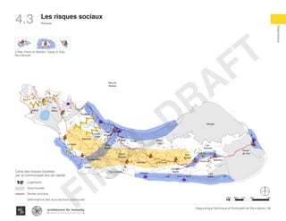 58Diagnostique Technique et Participatif de l’Île à Vache |
Risques
Typography
architecture for humanity
architecture for humanity
architecture for humanity
Diagnostique
Les risques sociaux
4.3
Soulette
Batelmie
Grand
Sable
Mme
Bernard
Gros
Morne
Grande Plaine
Figuier
Trou L’embara
Rav
Pierre Pradel
Grand
Barriere
Marais
Sale
Dentelle
Cocoyer
Anse a Canot
La Fortune
Mangle
Bois
Bouton
Lan
Palmiste
Carrefour
Citron
Balairase
Pointe
de l’Est
Caye
Rubin
Cayes à l’Eau
Pierre le
Nantais
Îlet le Brouet
Marais
Sale
Anse a Canot
La Fortune
Mangle
Bois
Bouton
Lan
Palmiste
Carrefour
Citron
Balairase
Pointe
de l’Est
Caye
Rubin
Cayes à l’Eau
Îlet le Brouet
a
Rav
erre Pradel
and
riere
Marais
Sale
Dentelle
Cocoyer
Anse a Canot
La Fortune
Mangle
Bois
Bouton
Lan
Palmiste
Carrefour
Citron
Balairase
Pointe
de l’Est
Caye
Rubin
Cayes à l’Eau
Îlet le Brouet
3 Îlets: Pierre le Nantais, Cayes à l’Eau,
Îlet a Brouet
KaKok
Trou
Milieu
Soulette
La Hatte
Batelmie
Grand
Sable
Mme
Bernard
Gros
Morne
Grande Plaine
Figuier
Trou L’embara
Rav
Pierre Pradel
Grand
Barriere
Marais
Sale
Dentelle
Cocoyer
Anse a Canot
La Fortune
Mangle
Bois
Bouton
Lan
Palmiste
Carrefour
Citron
Balairase
Pointe
de l’Est
Caye
Rubin
Cayes à l’Eau
Pierre le
Nantais
Îlet le Brouet
100m 500m 1km 4km2km
Logements
Zone humide
Sentier principal
Déliminations des sous-sections communale
Carte des risques localisés
par la communauté lors de l’atelier
FINAL
DRAFT
 