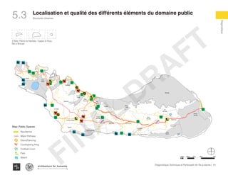 81Diagnostique Technique et Participatif de l’Île à Vache |
Diagnostique
Structures Urbaines
Typography
architecture for humanity
architecture for humanity
architecture for humanity
Localisation et qualité des différents éléments du domaine public
5.3
LO
TTO
LO
TTO
KaKok
Trou
Milieu
Soulette
La Hatte
Batelmie
Grand
Sable
Mme
Bernard
Gros Morne
Grande Plaine
Figuier
Trou L’embara
Rav
Pierre
Pradel
Grand
Barriere
Marais
Sale
Dentelle
Cocoyer
Anse a Canot
La Fortune
Mangle
Bois
Bouton
Lan
Palmiste
Carrefour
Citron
Balairase
Pointe
de l’Est
Caye
Rubin
Cayes a l’eau
Pierre le Nantais
Îlet le Brouet
3 Îlets: Pierre le Nantais, Cayes à l’Eau,
Îlet a Brouet
Map: Public Spaces
Residential
Major Pathway
Disco/Dancing
Cockfighting Ring
Football Court
Park
Beach
100m 500m 1km 4km2km
FINAL
DRAFT
 