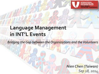 Language Management 
in INT’L Events 
Bridging the Gap between the Organizations and the Volunteers 
Nien Chen (Taiwan) 
Sep 18, 2014 
 