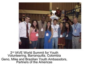 2 nd  IAVE World Summit for Youth Volunteering, Barranquilla, Colombia Geno, Mike and Brazilian Youth Ambassdors, Partners of the Americas 