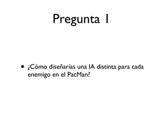 Pregunta 1


• ¿Cómo diseñarías una IA distinta para cada
  enemigo en el PacMan?
 
