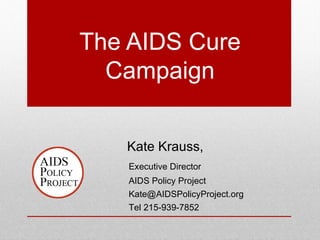 The AIDS Cure
  Campaign


   Kate Krauss,
   Executive Director
   AIDS Policy Project
   Kate@AIDSPolicyProject.org
   Tel 215-939-7852
 