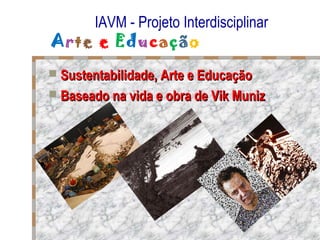 IAVM - Projeto Interdisciplinar
Arte e Educação
 Sustentabilidade, Arte e EducaçãoSustentabilidade, Arte e Educação
 Baseado na vida e obra de Vik MunizBaseado na vida e obra de Vik Muniz
 