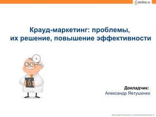 Докладчик:
Александр Явтушенко
Крауд-маркетинг: проблемы,
их решение, повышение эффективности
 