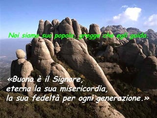 Noi siamo suo popolo, gregge che egli guida.
«Buono è il Signore,
eterna la sua misericordia,
la sua fedeltà per ogni generazione.»
 