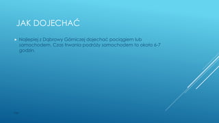JAK DOJECHAĆ
 Najlepiej z Dąbrowy Górniczej dojechać pociągiem lub
samochodem. Czas trwania podróży samochodem to około 6-7
godzin.
WSB
 