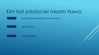 WSB
Kim był założyciel miasta Iława:
komtur krzyżacki Sieghard von Schwarzburg
Księżna Diana
Kubuś Puchatek
 